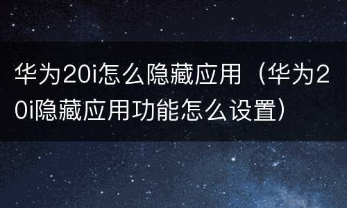 华为20i怎么隐藏应用（华为20i隐藏应用功能怎么设置）