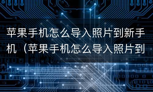 苹果手机怎么导入照片到新手机（苹果手机怎么导入照片到新手机相册）