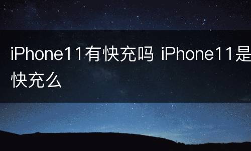 iPhone11有快充吗 iPhone11是快充么