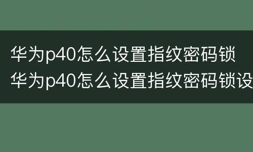华为p40怎么设置指纹密码锁 华为p40怎么设置指纹密码锁设置不见了