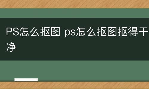 PS怎么抠图 ps怎么抠图抠得干净