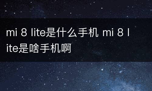 mi 8 lite是什么手机 mi 8 lite是啥手机啊