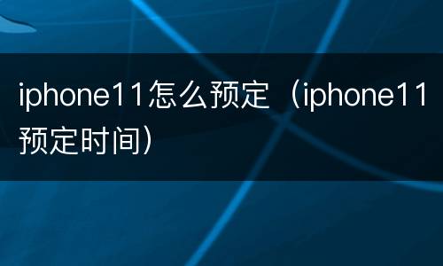 iphone11怎么预定（iphone11预定时间）