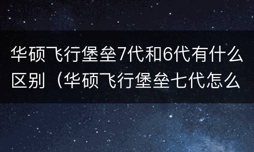 华硕飞行堡垒7代和6代有什么区别（华硕飞行堡垒七代怎么样）