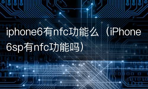 iphone6有nfc功能么（iPhone6sp有nfc功能吗）
