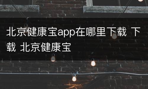 北京健康宝app在哪里下载 下载 北京健康宝