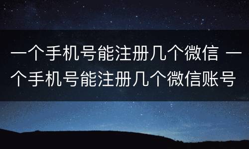 一个手机号能注册几个微信 一个手机号能注册几个微信账号