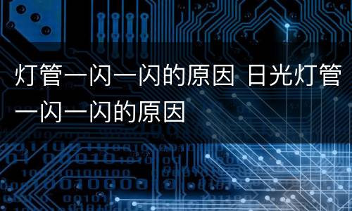 灯管一闪一闪的原因 日光灯管一闪一闪的原因