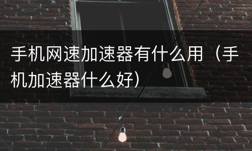 手机网速加速器有什么用（手机加速器什么好）