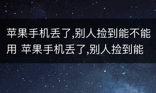 苹果手机丢了,别人捡到能不能用 苹果手机丢了,别人捡到能不能用微信
