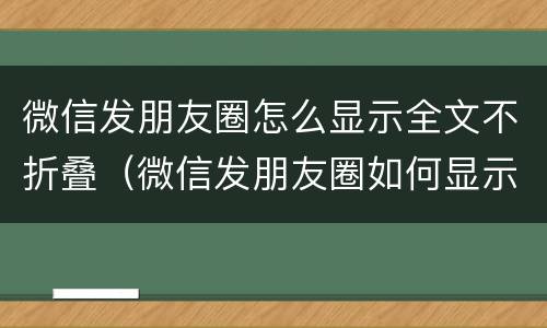 微信发朋友圈怎么显示全文不折叠（微信发朋友圈如何显示全文不折叠）