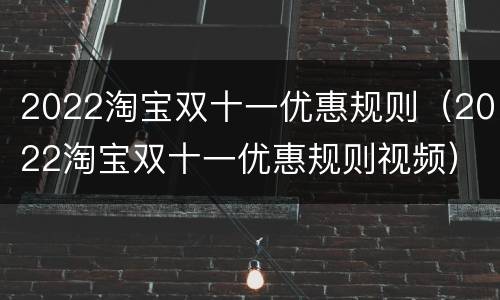 2022淘宝双十一优惠规则（2022淘宝双十一优惠规则视频）