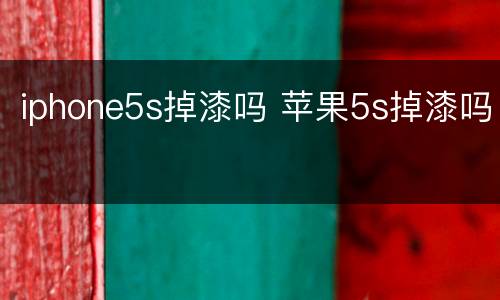 iphone5s掉漆吗 苹果5s掉漆吗