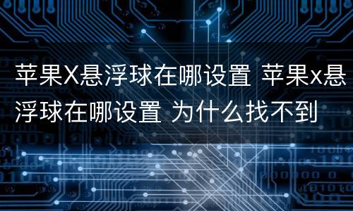 苹果X悬浮球在哪设置 苹果x悬浮球在哪设置 为什么找不到