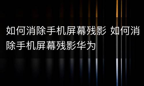 如何消除手机屏幕残影 如何消除手机屏幕残影华为
