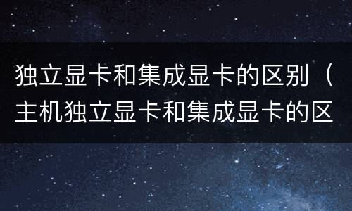 独立显卡和集成显卡的区别（主机独立显卡和集成显卡的区别）