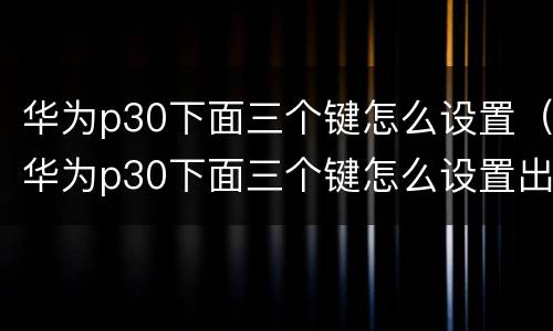 华为p30下面三个键怎么设置（华为p30下面三个键怎么设置出来）