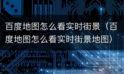 百度地图怎么看实时街景（百度地图怎么看实时街景地图）