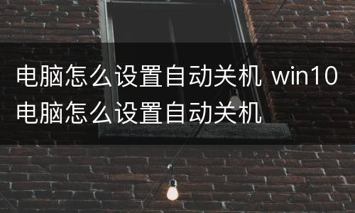 电脑怎么设置自动关机 win10电脑怎么设置自动关机