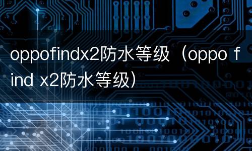 oppofindx2防水等级（oppo find x2防水等级）