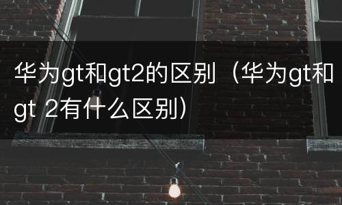 华为gt和gt2的区别（华为gt和gt 2有什么区别）
