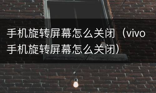 手机旋转屏幕怎么关闭（vivo手机旋转屏幕怎么关闭）