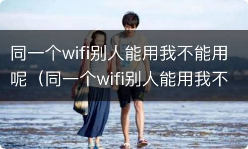 同一个wifi别人能用我不能用呢（同一个wifi别人能用我不能用呢怎么办）