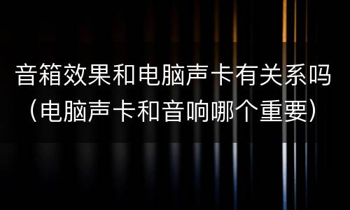 音箱效果和电脑声卡有关系吗（电脑声卡和音响哪个重要）