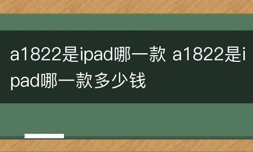 a1822是ipad哪一款 a1822是ipad哪一款多少钱