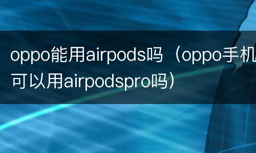 oppo能用airpods吗（oppo手机可以用airpodspro吗）