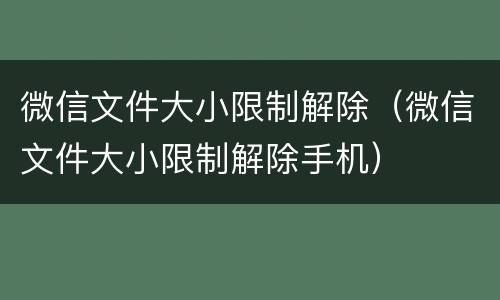 微信文件大小限制解除（微信文件大小限制解除手机）