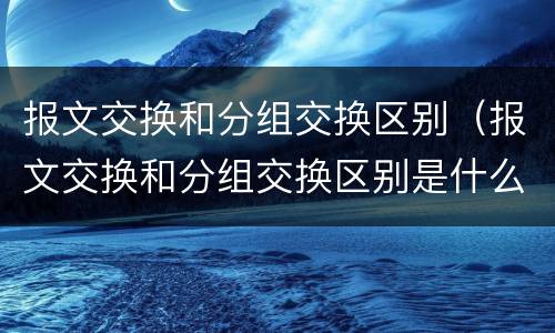 报文交换和分组交换区别（报文交换和分组交换区别是什么）