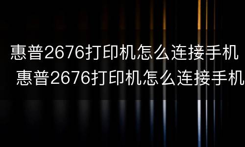 惠普2676打印机怎么连接手机 惠普2676打印机怎么连接手机Wi一Fi