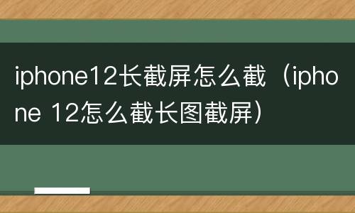 iphone12长截屏怎么截（iphone 12怎么截长图截屏）