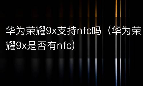 华为荣耀9x支持nfc吗（华为荣耀9x是否有nfc）