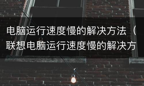 电脑运行速度慢的解决方法（联想电脑运行速度慢的解决方法）