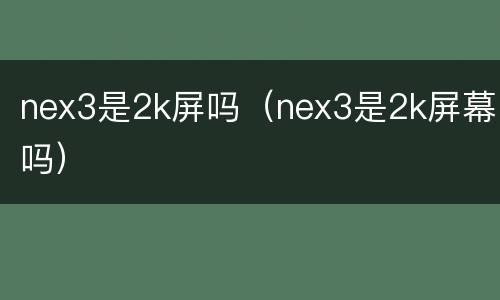 nex3是2k屏吗（nex3是2k屏幕吗）