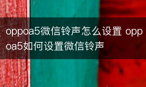 oppoa5微信铃声怎么设置 oppoa5如何设置微信铃声