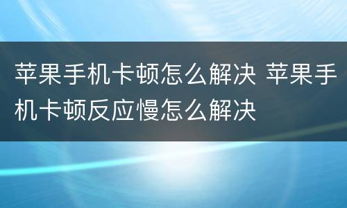 苹果手机卡顿怎么解决 苹果手机卡顿反应慢怎么解决