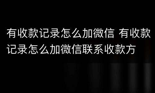 有收款记录怎么加微信 有收款记录怎么加微信联系收款方