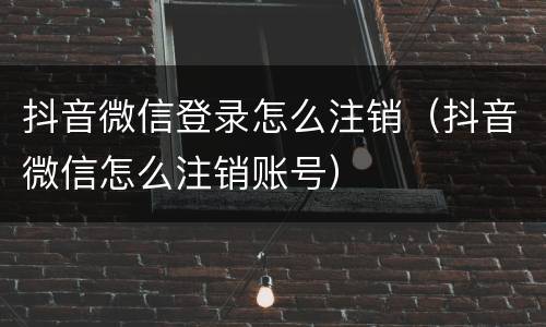 抖音微信登录怎么注销（抖音微信怎么注销账号）