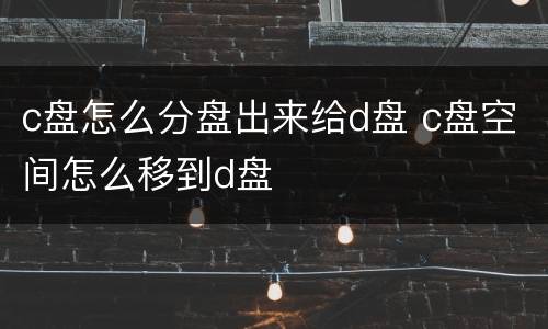 c盘怎么分盘出来给d盘 c盘空间怎么移到d盘