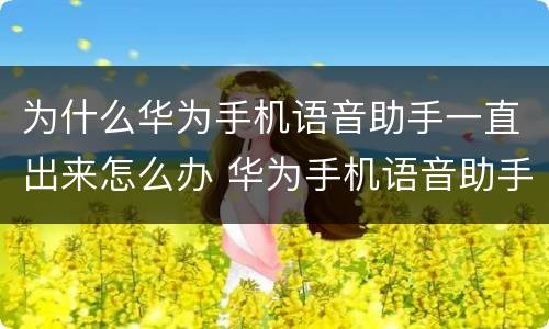 为什么华为手机语音助手一直出来怎么办 华为手机语音助手怎么关闭
