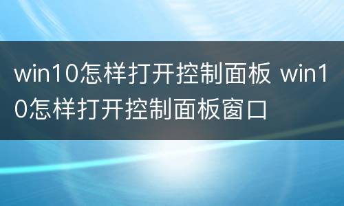 win10怎样打开控制面板 win10怎样打开控制面板窗口
