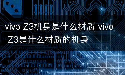 vivo Z3机身是什么材质 vivo Z3是什么材质的机身