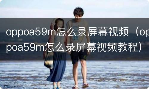 oppoa59m怎么录屏幕视频（oppoa59m怎么录屏幕视频教程）