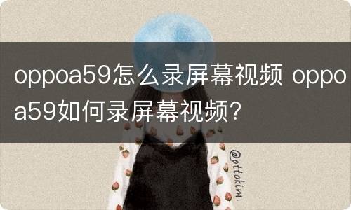 oppoa59怎么录屏幕视频 oppoa59如何录屏幕视频?