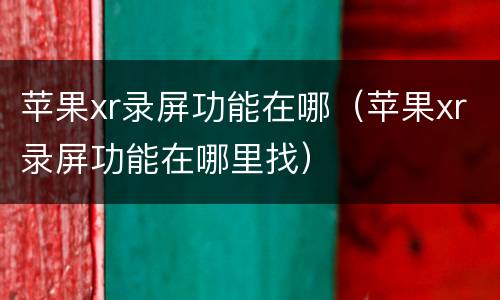 苹果xr录屏功能在哪（苹果xr录屏功能在哪里找）