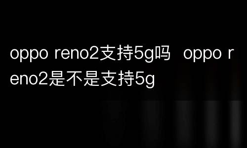oppo reno2支持5g吗  oppo reno2是不是支持5g