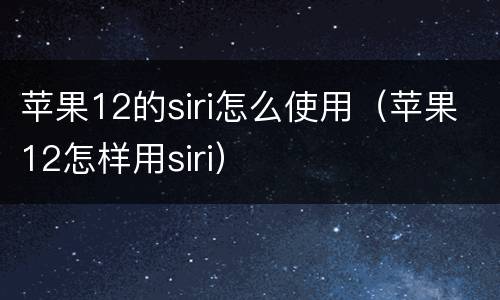 苹果12的siri怎么使用（苹果12怎样用siri）
